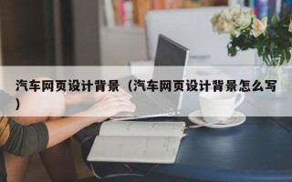 正定汽车网页设计背景（汽车网页设计背景怎么写）
