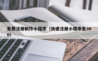 正定免费注册制作小程序（快速注册小程序免300）