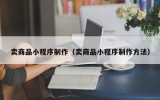 正定卖商品小程序制作（卖商品小程序制作方法）