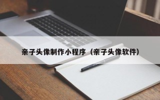正定亲子头像制作小程序（亲子头像软件）