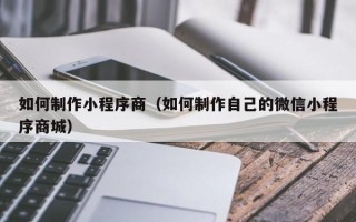正定如何制作小程序商（如何制作自己的微信小程序商城）