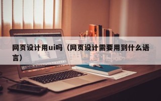 正定网页设计用ui吗（网页设计需要用到什么语言）